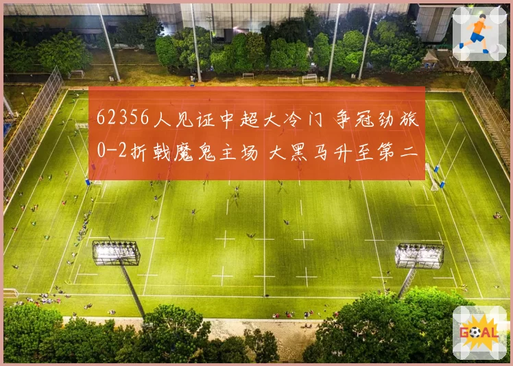 62356人见证中超大冷门 争冠劲旅0-2折戟魔鬼主场 大黑马升至第二