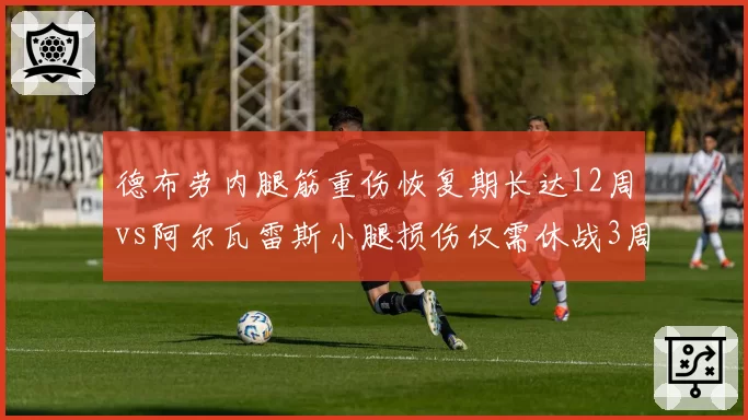 德布劳内腿筋重伤恢复期长达12周vs阿尔瓦雷斯小腿损伤仅需休战3周，曼城中场核心复归节奏截然不同
