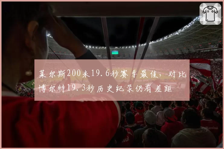 莱尔斯200米19.6秒赛季最佳，对比博尔特19.3秒历史纪录仍有差距