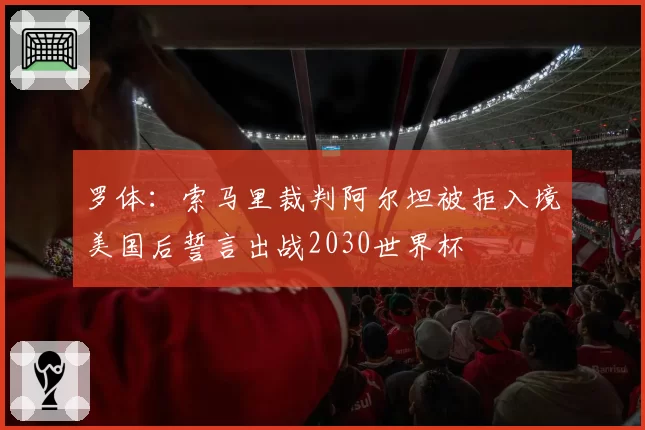 罗体:索马里裁判阿尔坦被拒入境美国后誓言出战2030世界杯