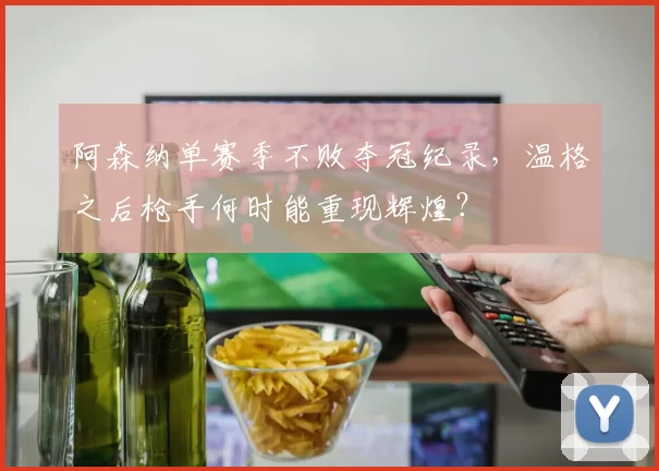 阿森纳单赛季不败夺冠纪录，温格之后枪手何时能重现辉煌？