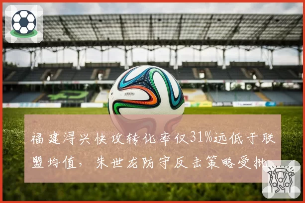 福建浔兴快攻转化率仅31%远低于联盟均值,朱世龙防守反击策略受批