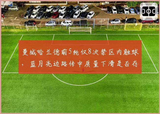 曼城哈兰德前5轮仅8次禁区内触球,蓝月亮边路传中质量下滑是否存在战术悖论?