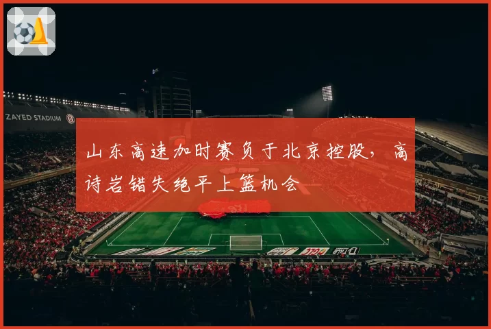 山东高速加时赛负于北京控股，高诗岩错失绝平上篮机会