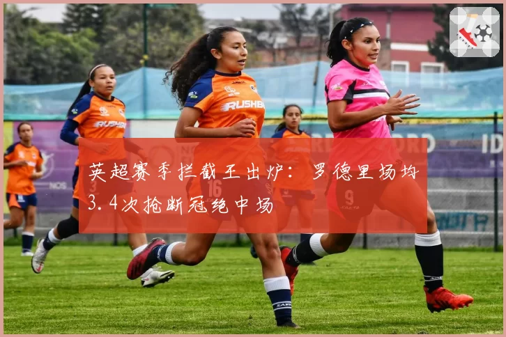 英超赛季拦截王出炉:罗德里场均3.4次抢断冠绝中场