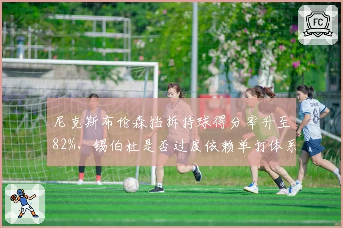 尼克斯布伦森挡拆持球得分率升至82%,锡伯杜是否过度依赖单打体系忽视转移球?