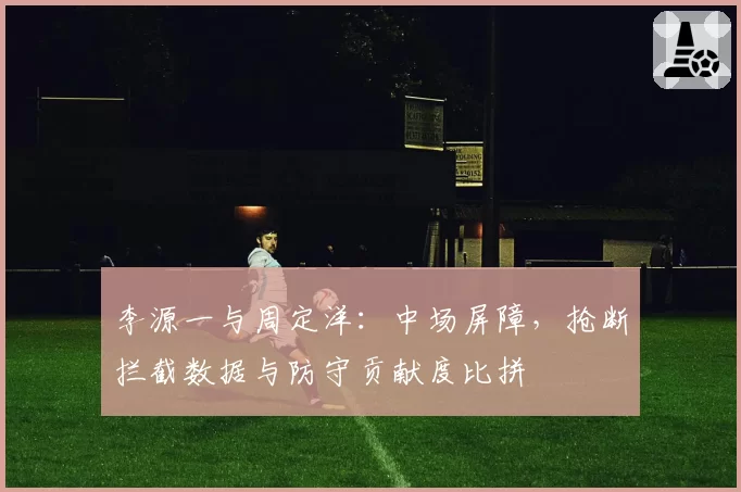 李源一与周定洋:中场屏障,抢断拦截数据与防守贡献度比拼