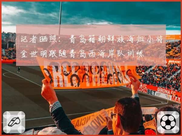 记者晒照:青岛籍朝鲜族海归小将金世明跟随青岛西海岸队训练