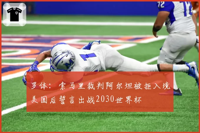 罗体:索马里裁判阿尔坦被拒入境美国后誓言出战2030世界杯