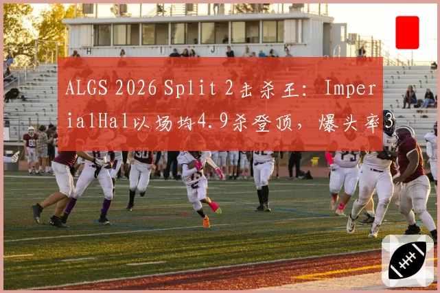 ALGS 2026 Split 2击杀王：ImperialHal以场均4.9杀登顶，爆头率36%