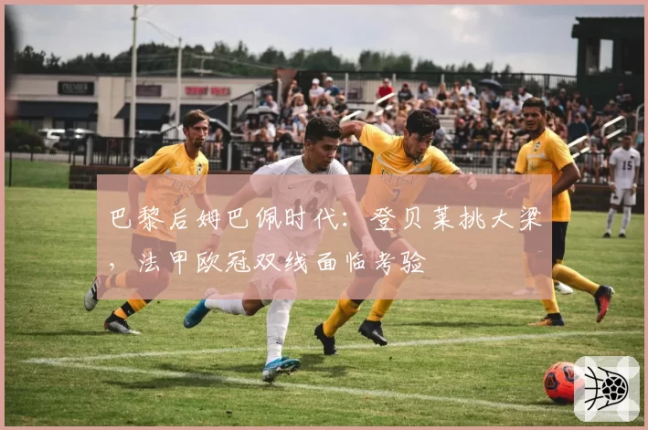 巴黎后姆巴佩时代：登贝莱挑大梁，法甲欧冠双线面临考验