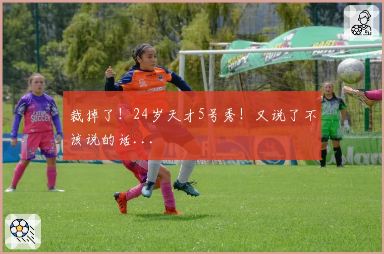 裁掉了！24岁天才5号秀！又说了不该说的话...