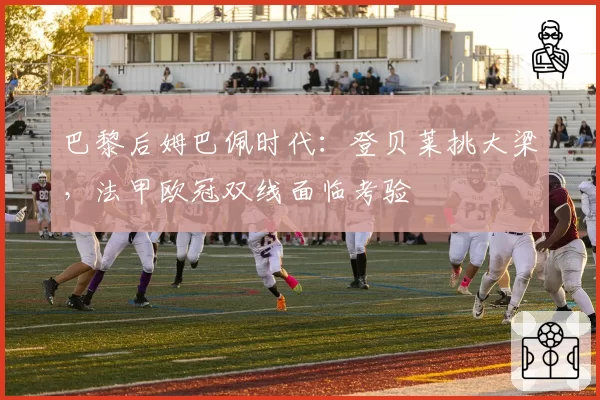 巴黎后姆巴佩时代：登贝莱挑大梁，法甲欧冠双线面临考验
