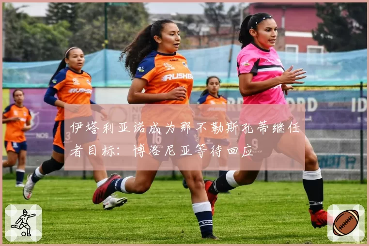 伊塔利亚诺成为那不勒斯孔蒂继任者目标：博洛尼亚等待回应