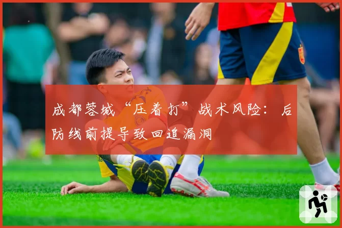成都蓉城“压着打”战术风险:后防线前提导致回追漏洞