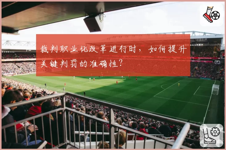 裁判职业化改革进行时，如何提升关键判罚的准确性？