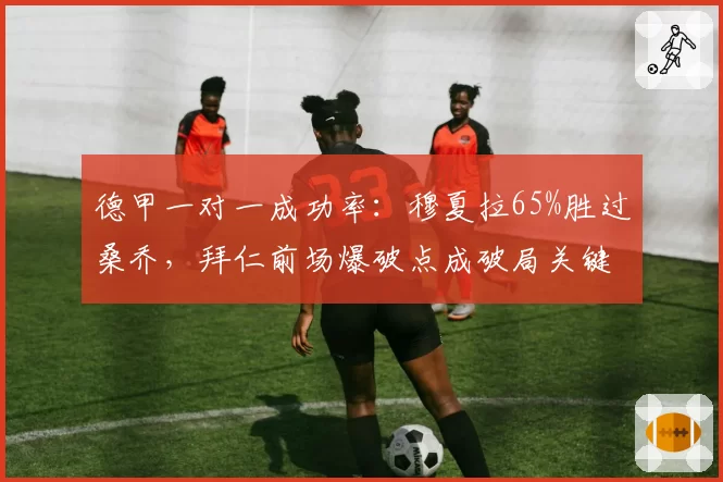 德甲一对一成功率：穆夏拉65%胜过桑乔，拜仁前场爆破点成破局关键