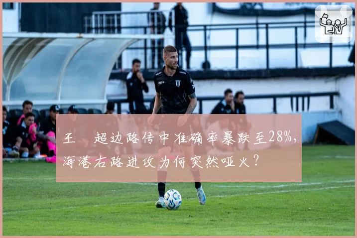 王燊超边路传中准确率暴跌至28%，海港右路进攻为何突然哑火？