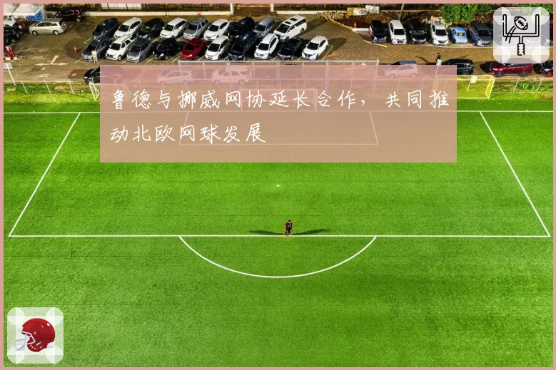 鲁德与挪威网协延长合作,共同推动北欧网球发展