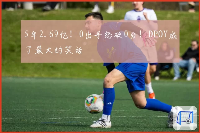 5年2.69亿！0出手怒砍0分！DPOY成了最大的笑话