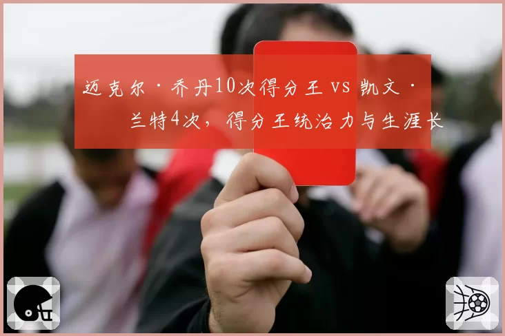 迈克尔·乔丹10次得分王 vs 凯文·杜兰特4次，得分王统治力与生涯长度差异化分析