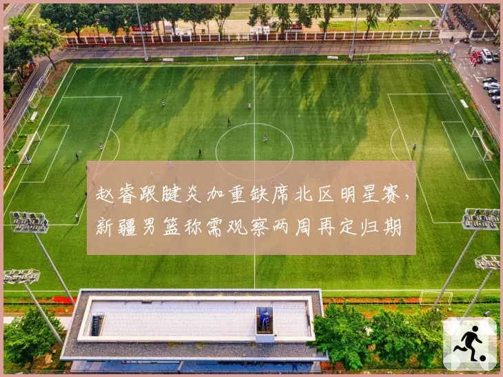 赵睿跟腱炎加重缺席北区明星赛，新疆男篮称需观察两周再定归期
