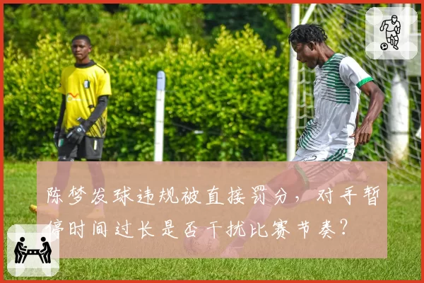 陈梦发球违规被直接罚分，对手暂停时间过长是否干扰比赛节奏？