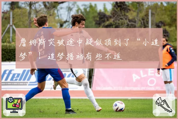 詹姆斯突破途中疑似顶到了“小追梦”!追梦捂裆有些不适