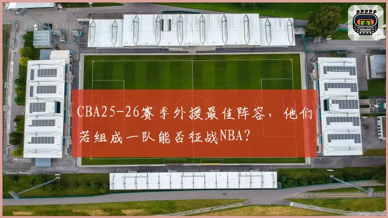 CBA25-26赛季外援最佳阵容，他们若组成一队能否征战NBA？