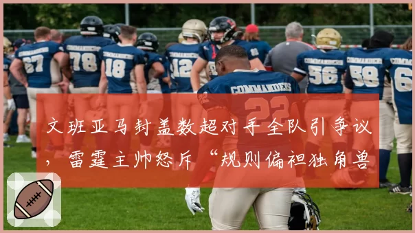 文班亚马封盖数超对手全队引争议，雷霆主帅怒斥“规则偏袒独角兽”