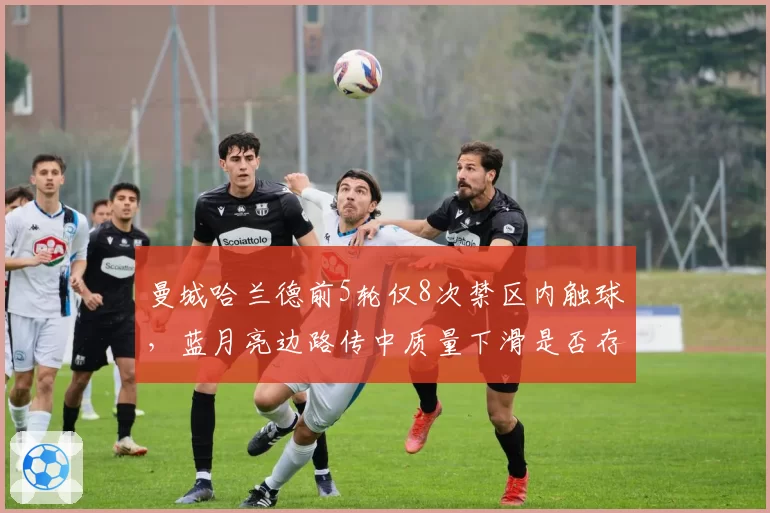 曼城哈兰德前5轮仅8次禁区内触球,蓝月亮边路传中质量下滑是否存在战术悖论?