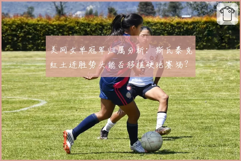 美网女单冠军归属分析：斯瓦泰克红土连胜势头能否移植硬地赛场？