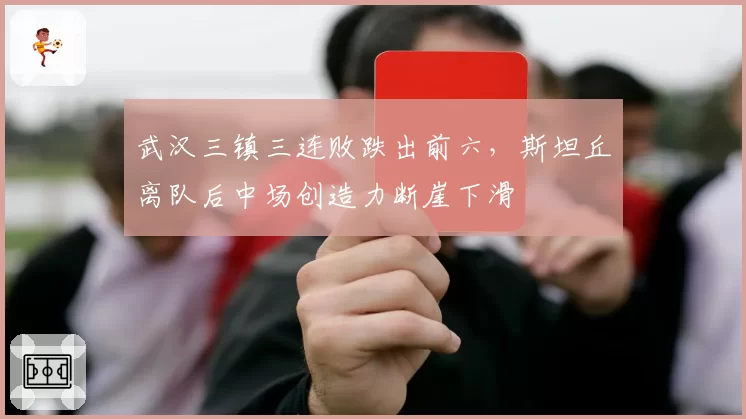 武汉三镇三连败跌出前六,斯坦丘离队后中场创造力断崖下滑