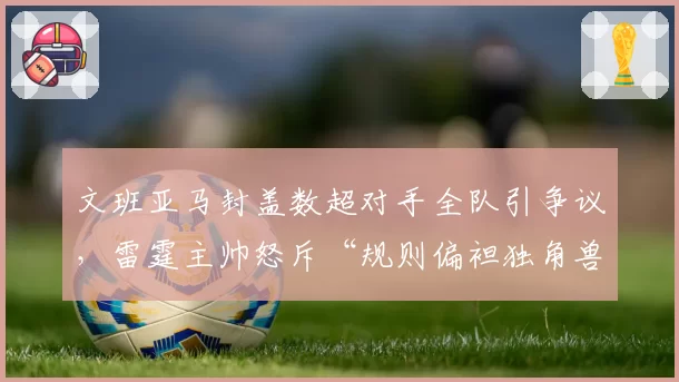 文班亚马封盖数超对手全队引争议，雷霆主帅怒斥“规则偏袒独角兽”