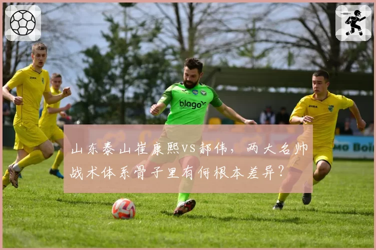 山东泰山崔康熙vs郝伟，两大名帅战术体系骨子里有何根本差异？