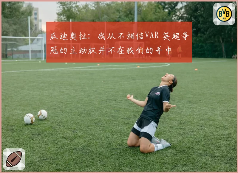 瓜迪奥拉：我从不相信VAR 英超争冠的主动权并不在我们的手中