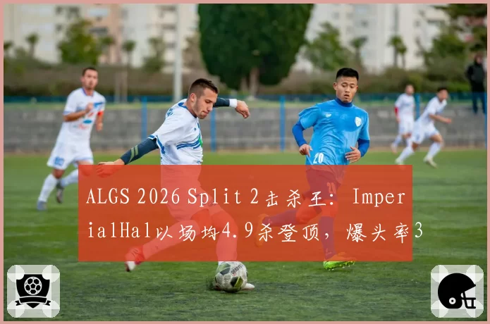 ALGS 2026 Split 2击杀王：ImperialHal以场均4.9杀登顶，爆头率36%