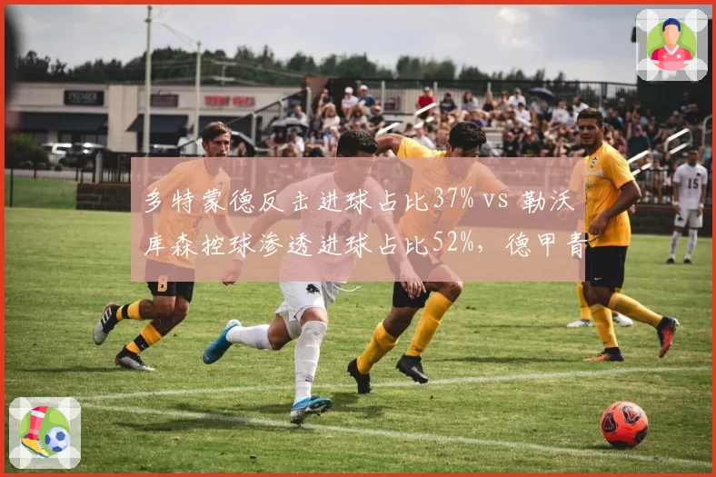 多特蒙德反击进球占比37% vs 勒沃库森控球渗透进球占比52%,德甲青春风暴战术哲学碰撞