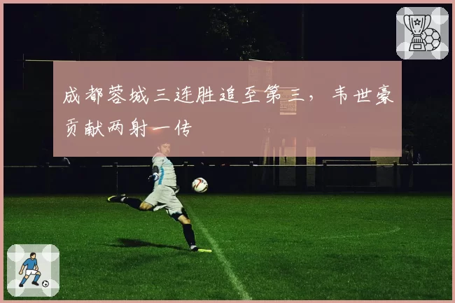 成都蓉城三连胜追至第三，韦世豪贡献两射一传
