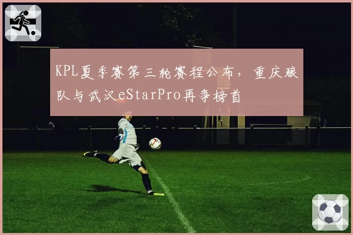 KPL夏季赛第三轮赛程公布，重庆狼队与武汉eStarPro再争榜首
