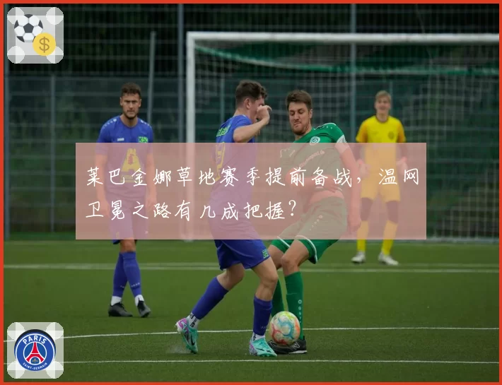 莱巴金娜草地赛季提前备战，温网卫冕之路有几成把握？