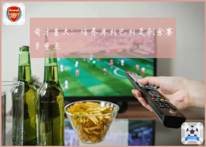 奇才基夫:培养库利巴利是剩余赛季重点