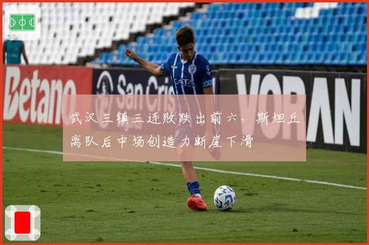 武汉三镇三连败跌出前六,斯坦丘离队后中场创造力断崖下滑