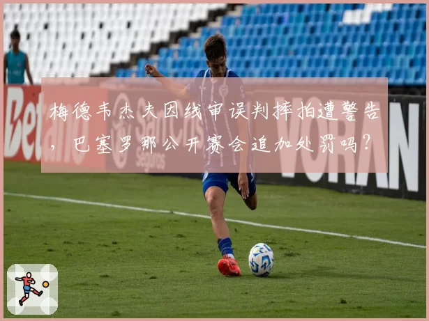 梅德韦杰夫因线审误判摔拍遭警告，巴塞罗那公开赛会追加处罚吗？