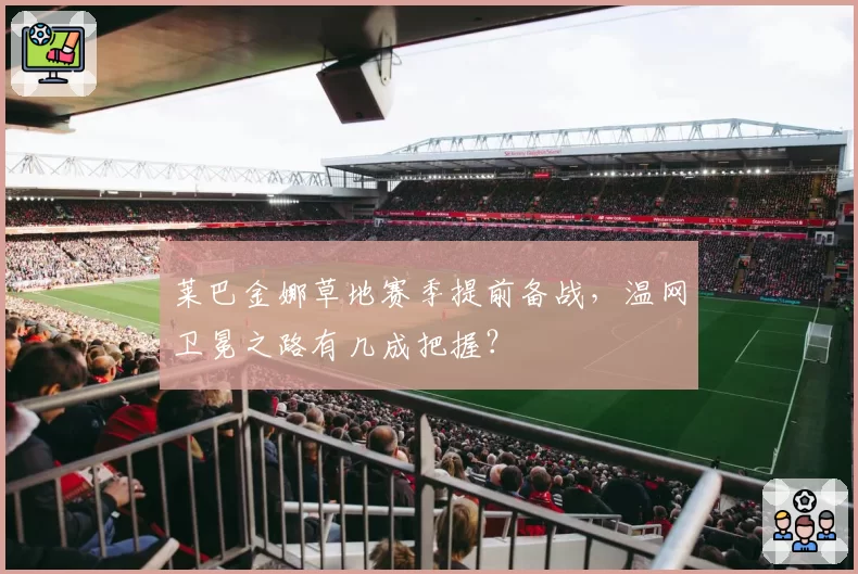 莱巴金娜草地赛季提前备战，温网卫冕之路有几成把握？
