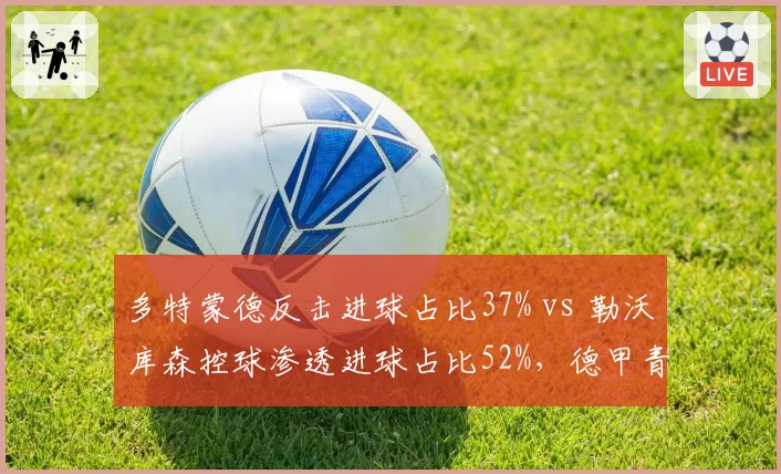 多特蒙德反击进球占比37% vs 勒沃库森控球渗透进球占比52%,德甲青春风暴战术哲学碰撞