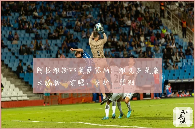 阿拉维斯vs奥萨苏纳：维克多是最大威胁 _ 前瞻、分析、预测