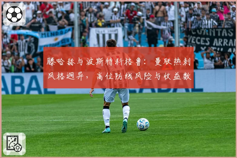 滕哈赫与波斯特科格鲁：曼联热刺风格迥异，高位防线风险与收益数据化对比