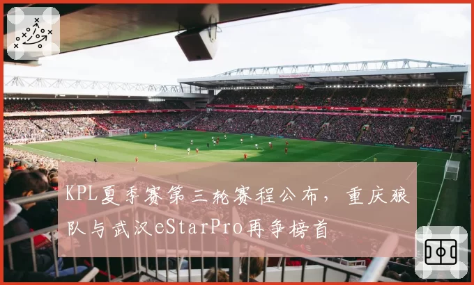 KPL夏季赛第三轮赛程公布，重庆狼队与武汉eStarPro再争榜首