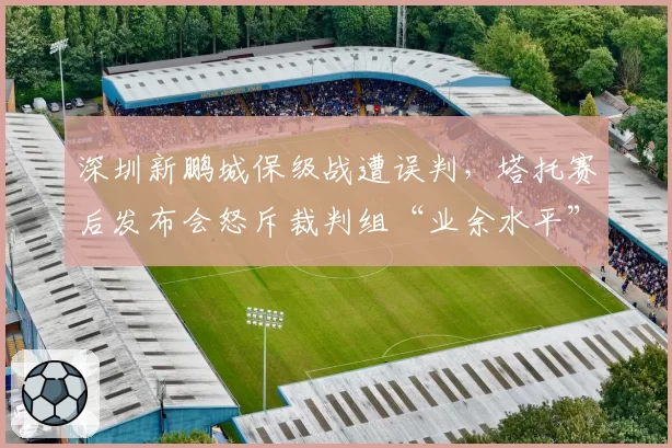 深圳新鹏城保级战遭误判,塔托赛后发布会怒斥裁判组“业余水平”
